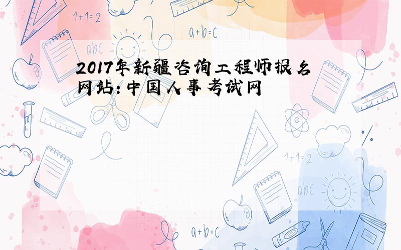 2017年新疆咨询工程师报名网站：中国人事考试网