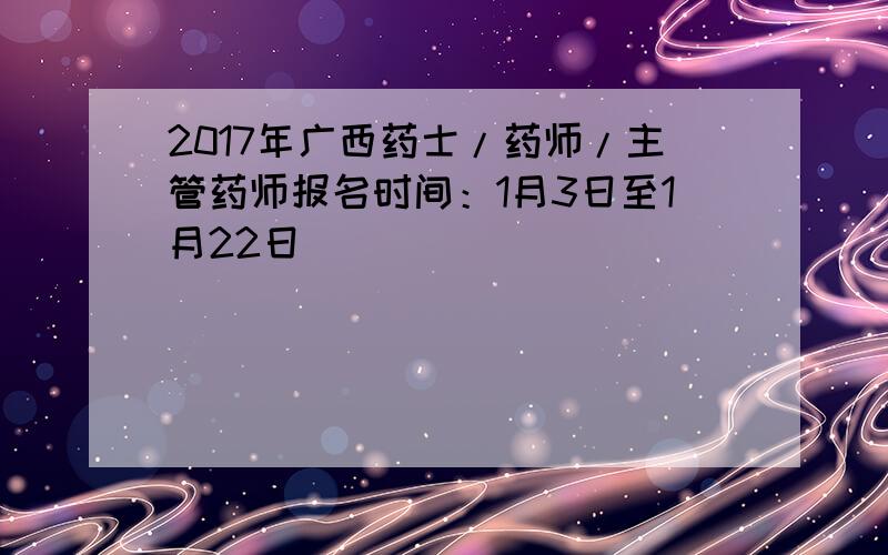 2017年广西药士/药师/主管药师报名时间：1月3日至1月22日