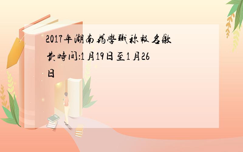2017年湖南药学职称报名缴费时间：1月19日至1月26日