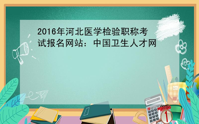 2016年河北医学检验职称考试报名网站：中国卫生人才网