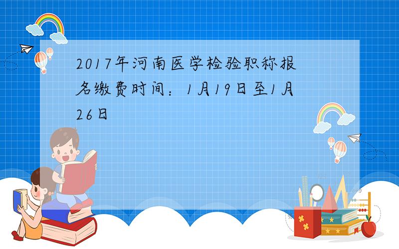 2017年河南医学检验职称报名缴费时间：1月19日至1月26日