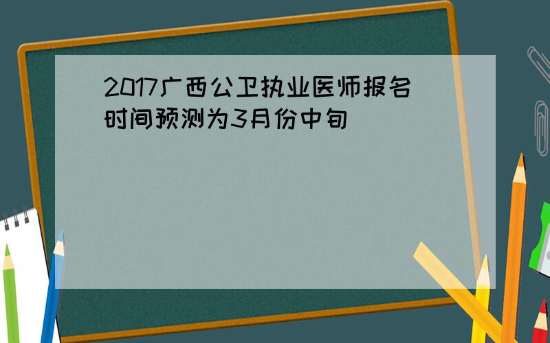 2017广西公卫执业医师报名时间预测为3月份中旬