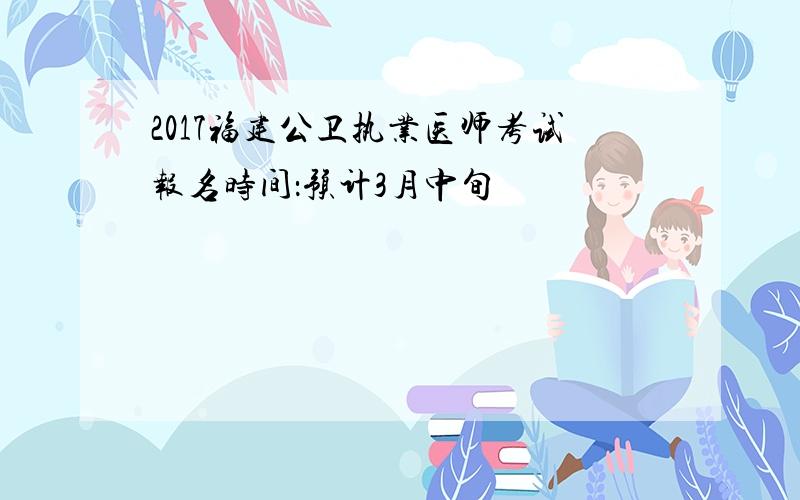 2017福建公卫执业医师考试报名时间：预计3月中旬