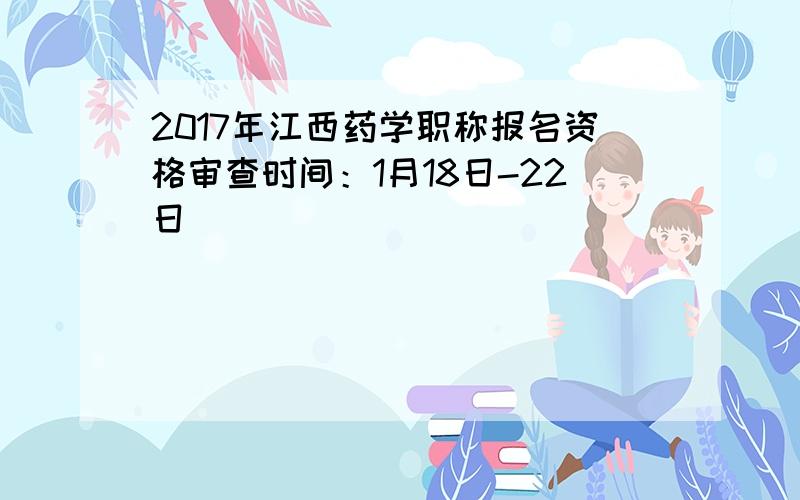 2017年江西药学职称报名资格审查时间：1月18日-22日