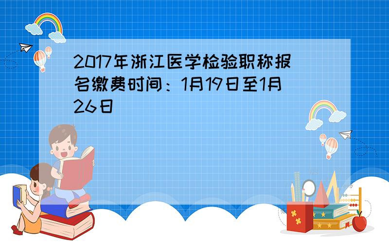 2017年浙江医学检验职称报名缴费时间：1月19日至1月26日
