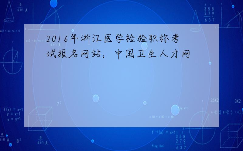 2016年浙江医学检验职称考试报名网站：中国卫生人才网