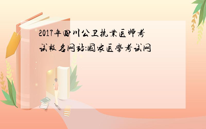 2017年四川公卫执业医师考试报名网站：国家医学考试网
