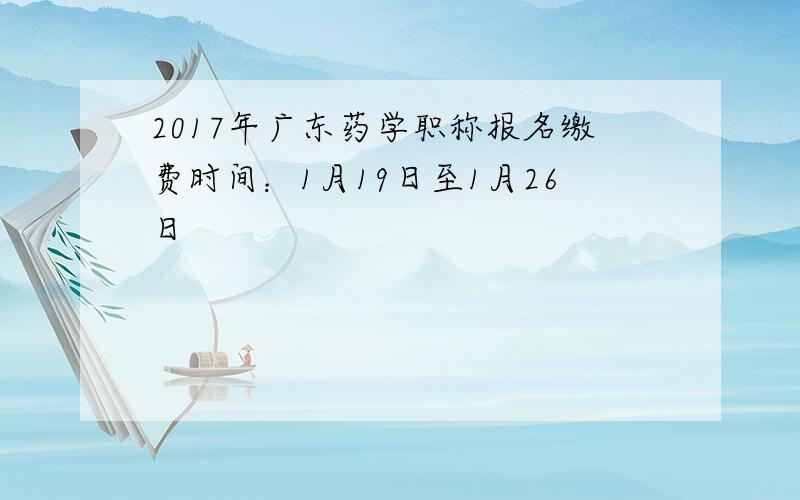 2017年广东药学职称报名缴费时间：1月19日至1月26日
