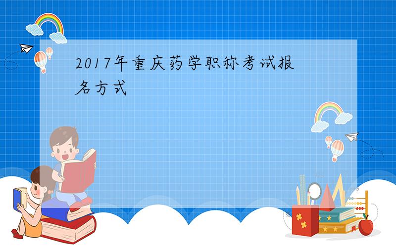 2017年重庆药学职称考试报名方式
