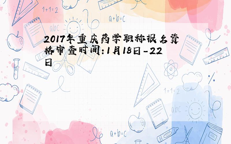 2017年重庆药学职称报名资格审查时间：1月18日-22日