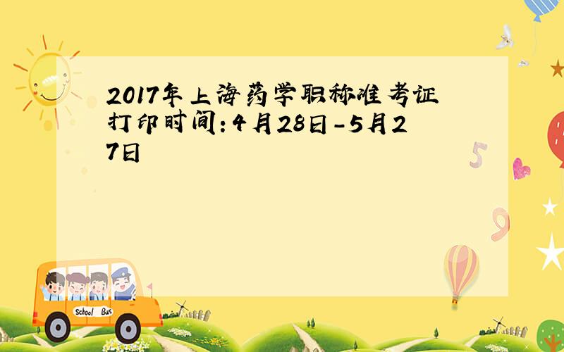 2017年上海药学职称准考证打印时间：4月28日-5月27日