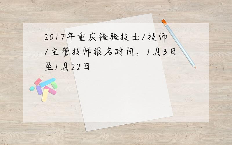 2017年重庆检验技士/技师/主管技师报名时间：1月3日至1月22日