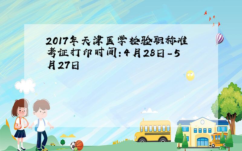 2017年天津医学检验职称准考证打印时间：4月28日-5月27日
