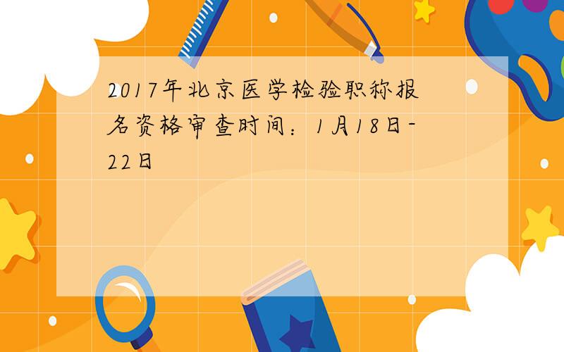 2017年北京医学检验职称报名资格审查时间：1月18日-22日