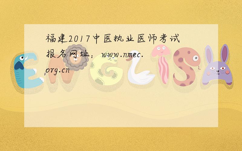 福建2017中医执业医师考试报名网址：www.nmec.org.cn