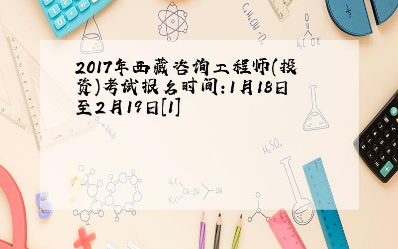 2017年西藏咨询工程师(投资)考试报名时间：1月18日至2月19日[1]