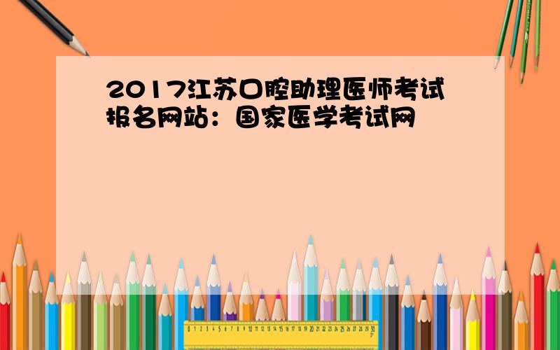 2017江苏口腔助理医师考试报名网站：国家医学考试网