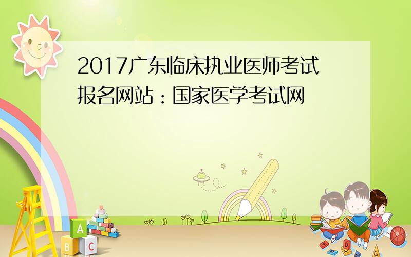 2017广东临床执业医师考试报名网站：国家医学考试网