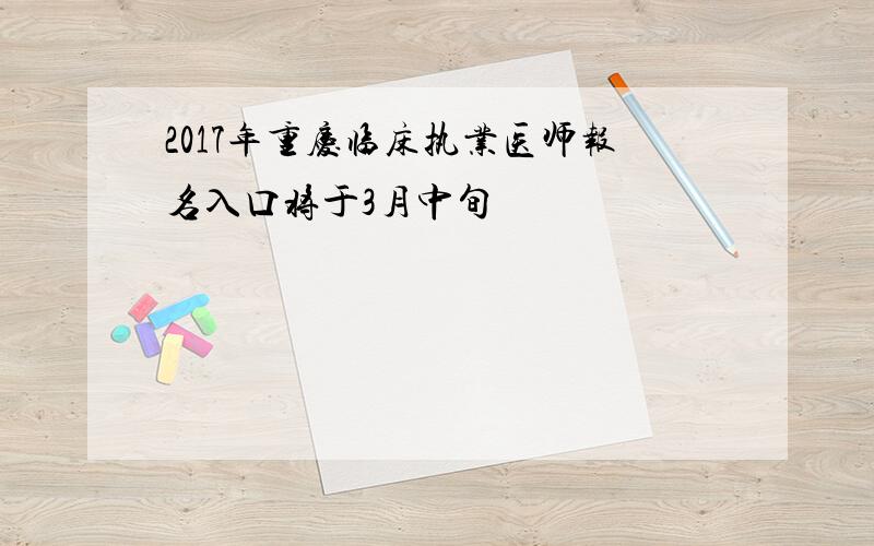 2017年重庆临床执业医师报名入口将于3月中旬