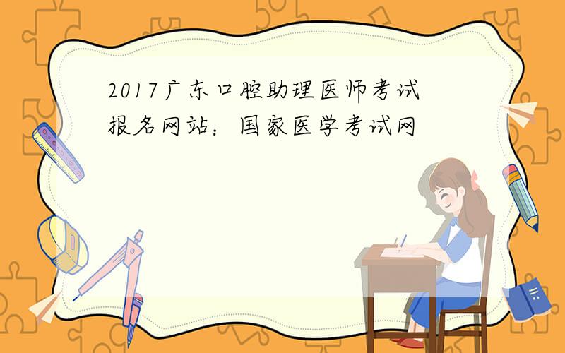 2017广东口腔助理医师考试报名网站：国家医学考试网