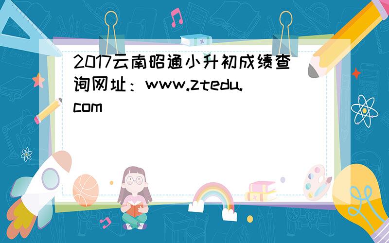 2017云南昭通小升初成绩查询网址：www.ztedu.com