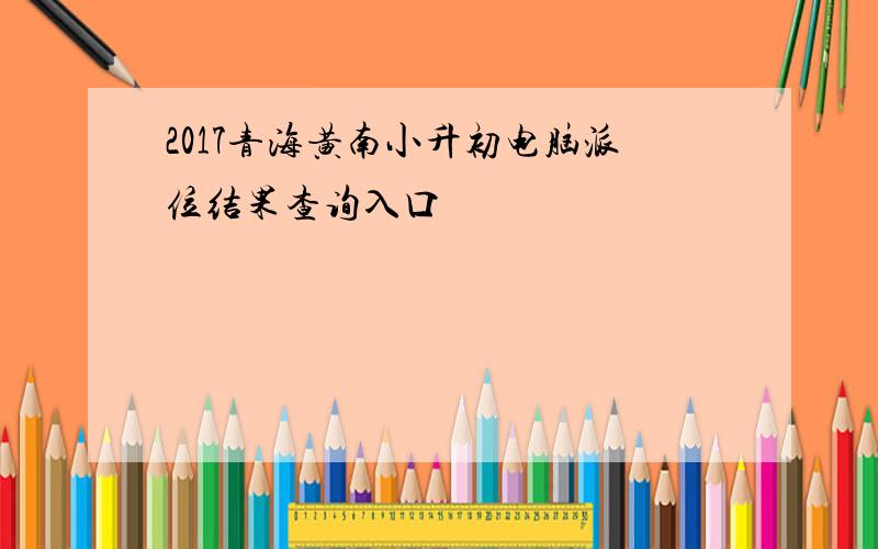 2017青海黄南小升初电脑派位结果查询入口