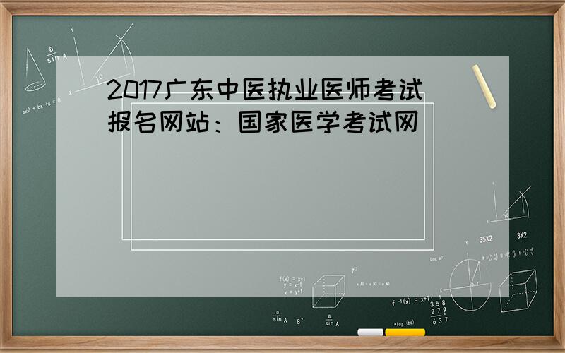 2017广东中医执业医师考试报名网站：国家医学考试网
