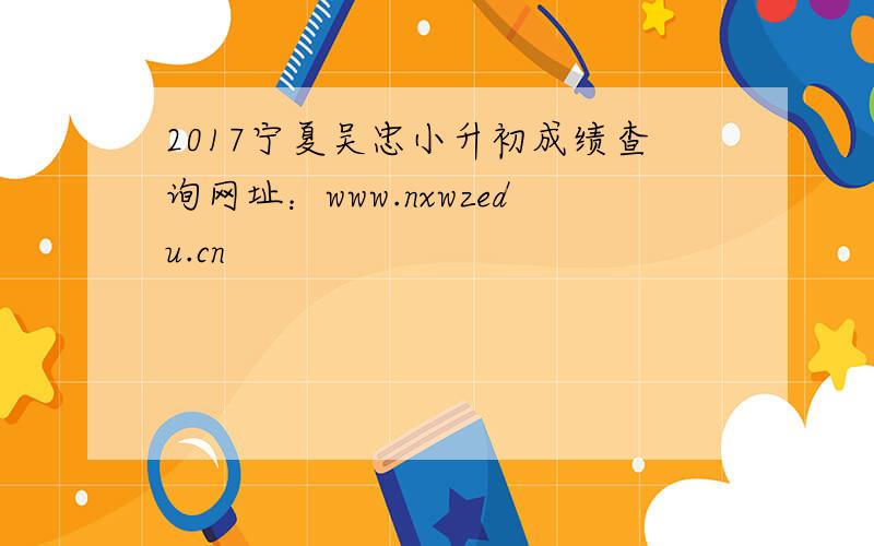 2017宁夏吴忠小升初成绩查询网址：www.nxwzedu.cn