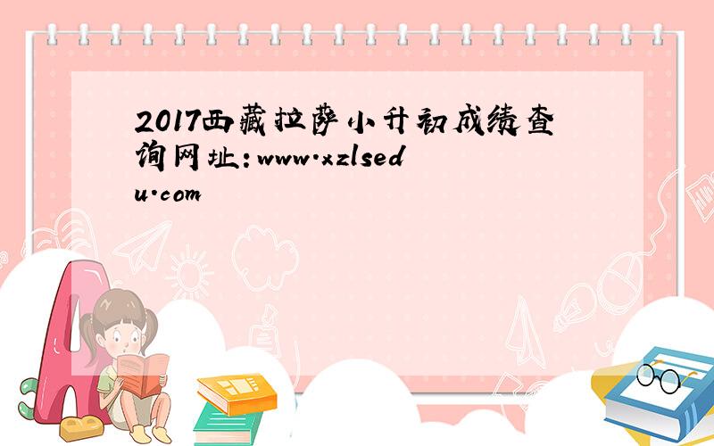 2017西藏拉萨小升初成绩查询网址：www.xzlsedu.com
