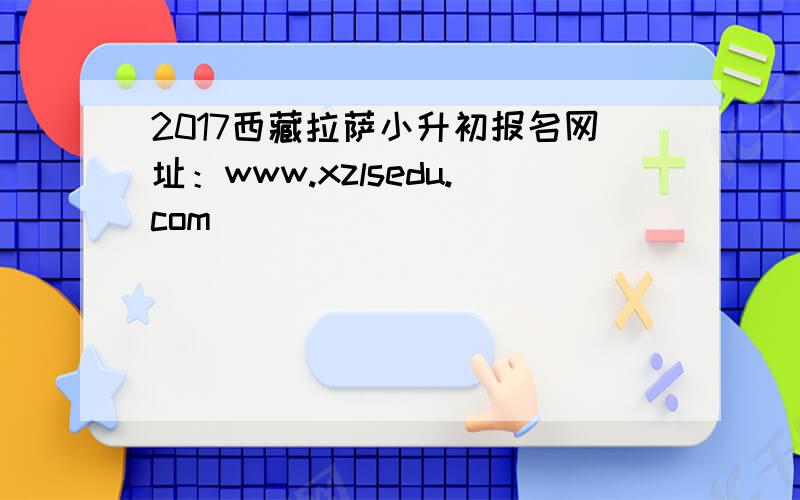 2017西藏拉萨小升初报名网址：www.xzlsedu.com