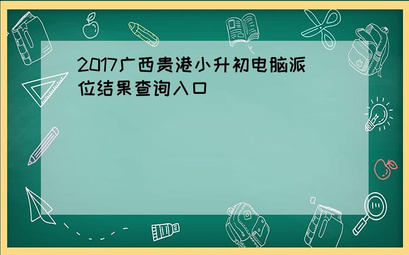 2017广西贵港小升初电脑派位结果查询入口