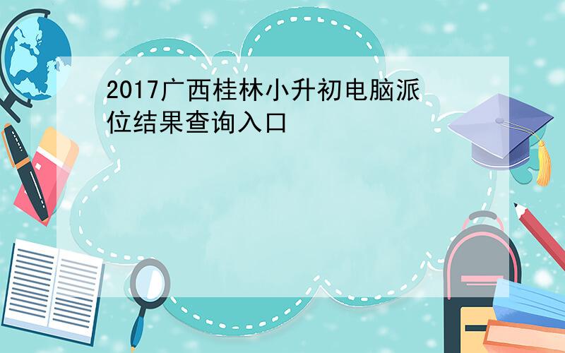 2017广西桂林小升初电脑派位结果查询入口