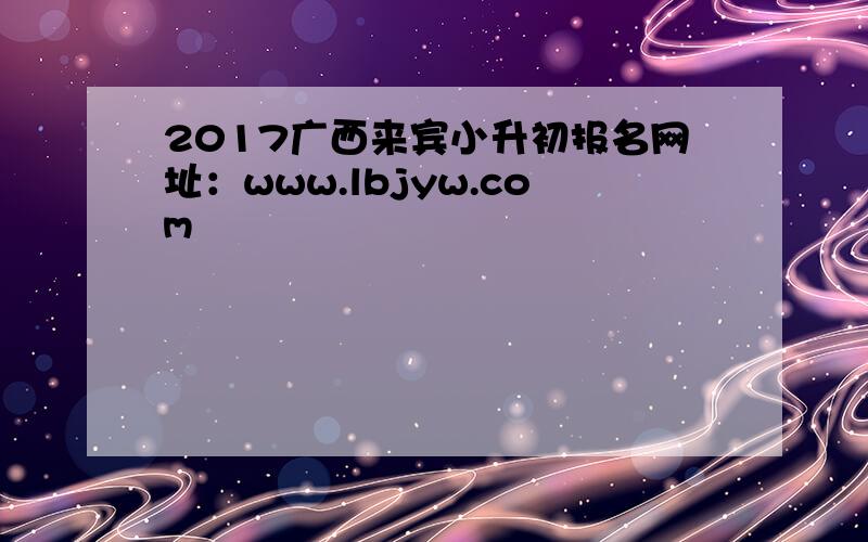 2017广西来宾小升初报名网址：www.lbjyw.com