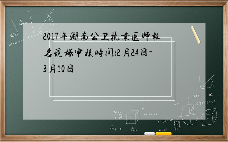 2017年湖南公卫执业医师报名现场审核时间：2月24日-3月10日