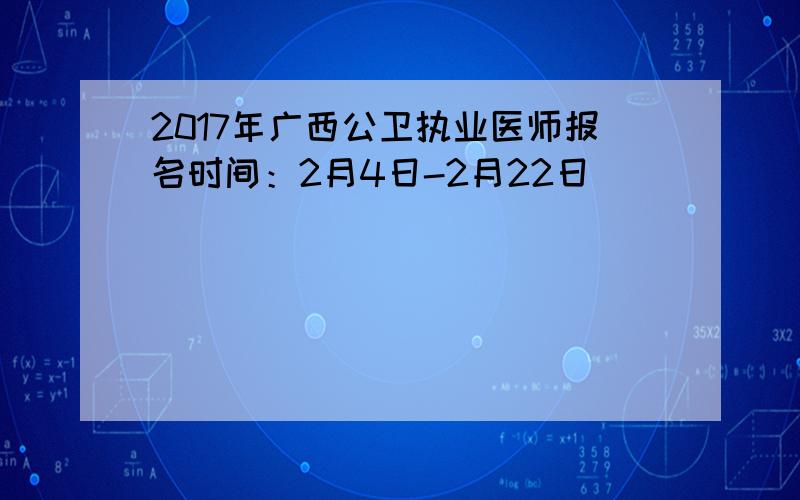 2017年广西公卫执业医师报名时间：2月4日-2月22日