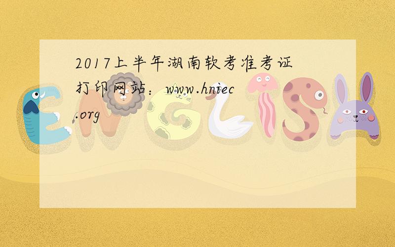 2017上半年湖南软考准考证打印网站：www.hniec.org