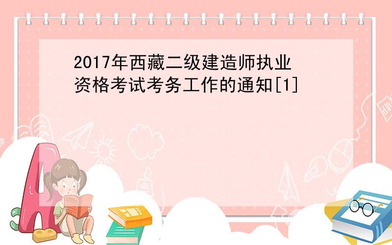 2017年西藏二级建造师执业资格考试考务工作的通知[1]