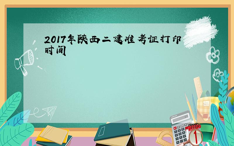 2017年陕西二建准考证打印时间