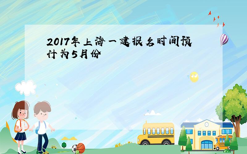 2017年上海一建报名时间预计为5月份