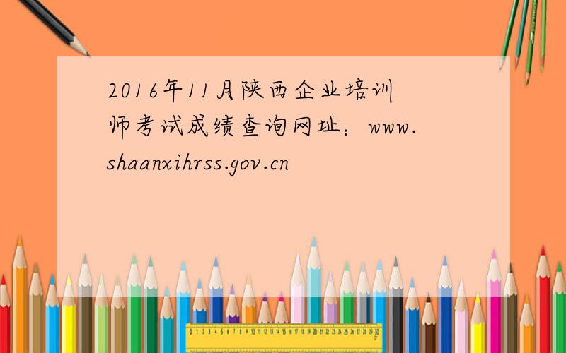 2016年11月陕西企业培训师考试成绩查询网址：www.shaanxihrss.gov.cn