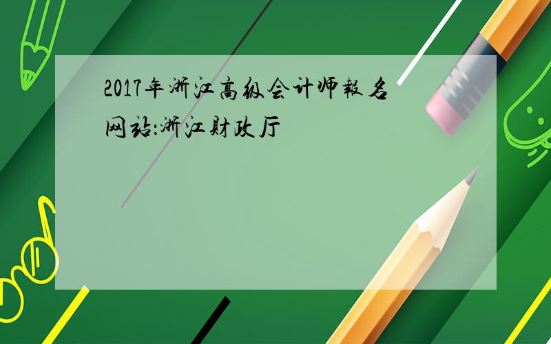 2017年浙江高级会计师报名网站：浙江财政厅