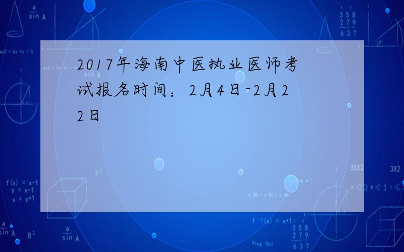 2017年海南中医执业医师考试报名时间：2月4日-2月22日