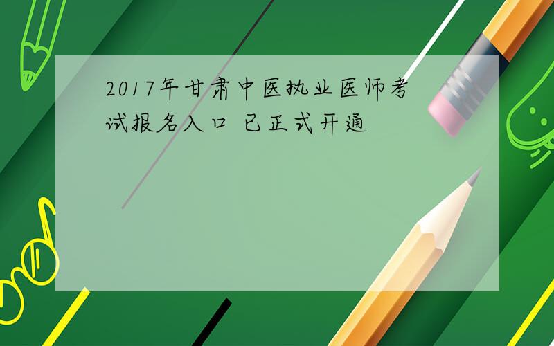 2017年甘肃中医执业医师考试报名入口 已正式开通