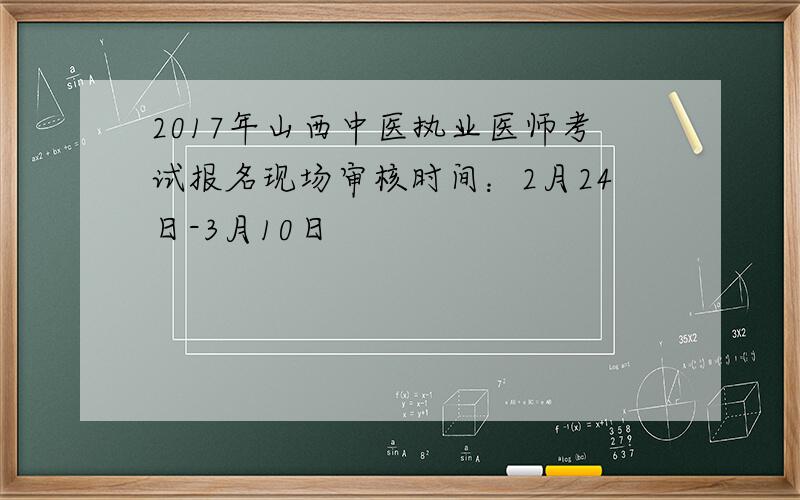 2017年山西中医执业医师考试报名现场审核时间：2月24日-3月10日