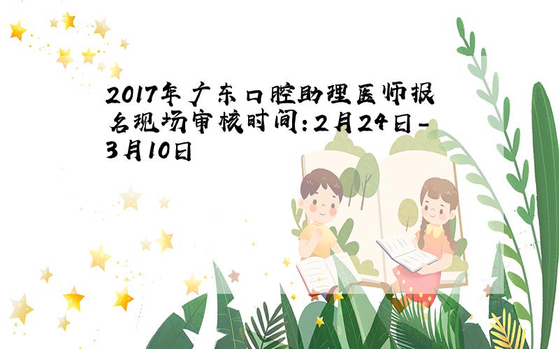 2017年广东口腔助理医师报名现场审核时间：2月24日-3月10日