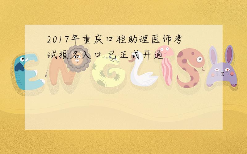 2017年重庆口腔助理医师考试报名入口 已正式开通