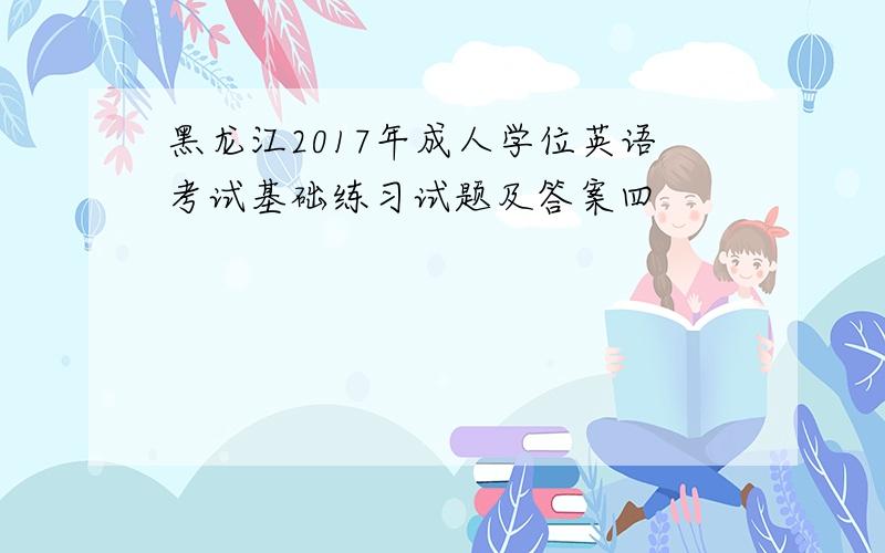 黑龙江2017年成人学位英语考试基础练习试题及答案四
