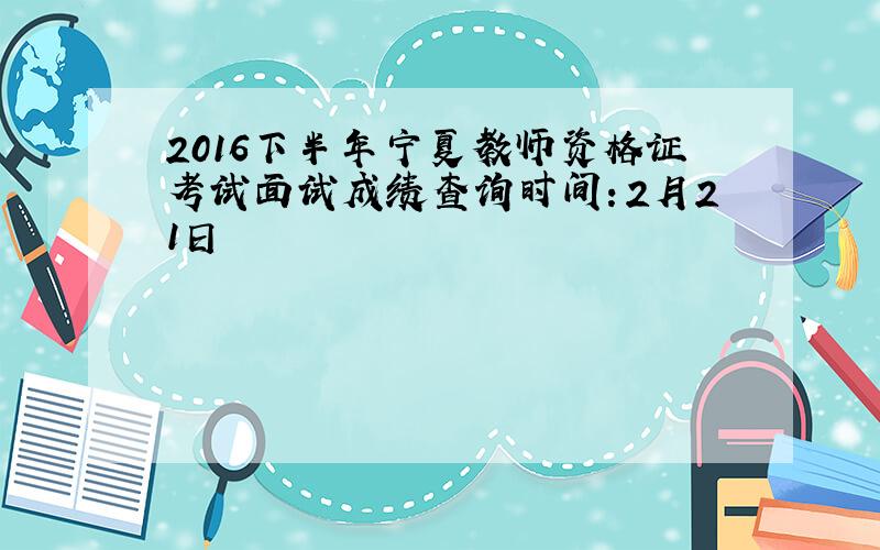 2016下半年宁夏教师资格证考试面试成绩查询时间：2月21日