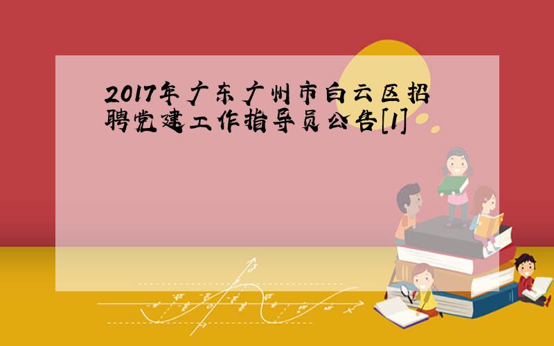 2017年广东广州市白云区招聘党建工作指导员公告[1]