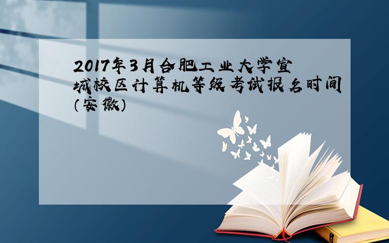 2017年3月合肥工业大学宣城校区计算机等级考试报名时间（安徽）